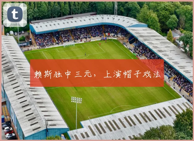 赖斯独中三元，上演帽子戏法