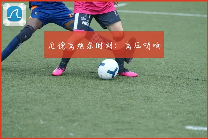 厄德高绝杀时刻：高压哨响