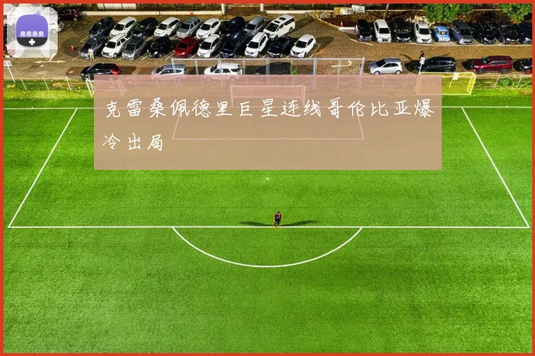 克雷桑佩德里巨星连线哥伦比亚爆冷出局