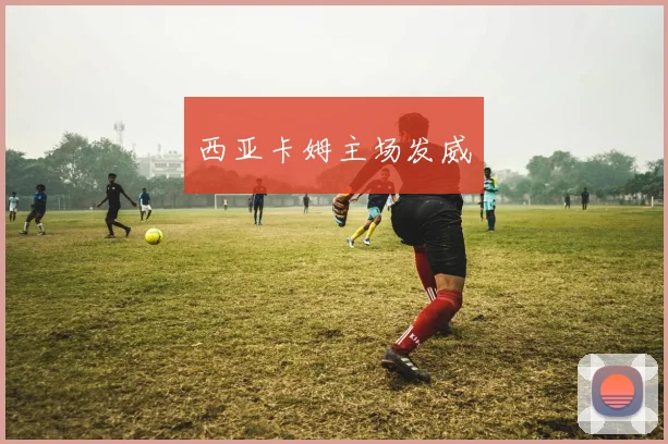 西亚卡姆主场发威