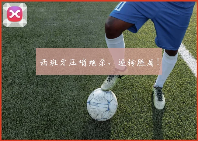 西班牙压哨绝杀，逆转胜局！