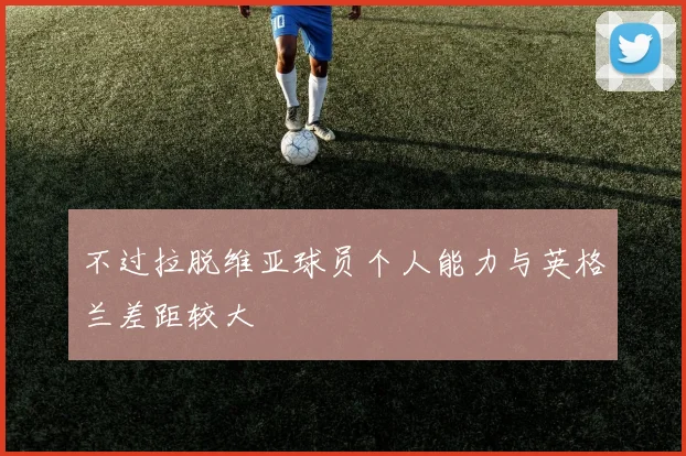 不过拉脱维亚球员个人能力与英格兰差距较大