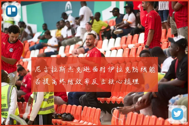 尼古拉斯杰克逊面对伊拉克防线能否提高终结效率反击核心梳理