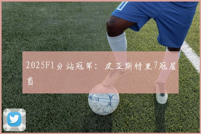 2025F1分站冠军：皮亚斯特里7冠居首