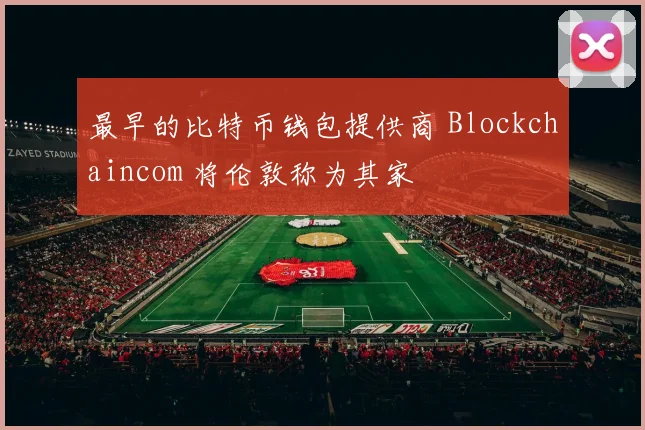 最早的比特币钱包提供商 Blockchaincom 将伦敦称为其家