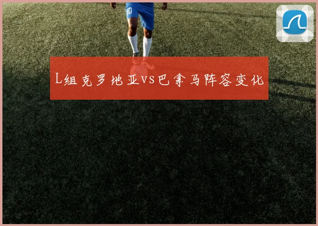 L组克罗地亚vs巴拿马阵容变化
