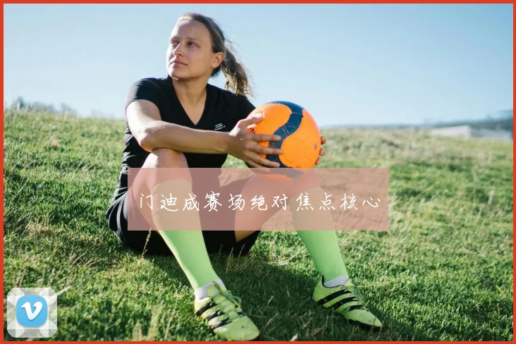 门迪成赛场绝对焦点核心