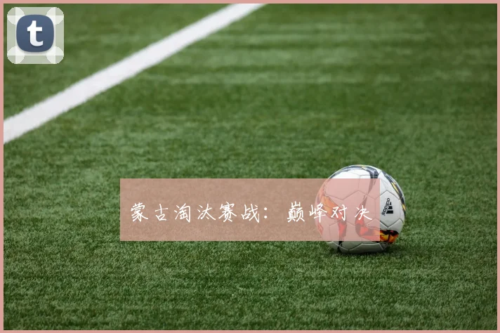 蒙古淘汰赛战：巅峰对决