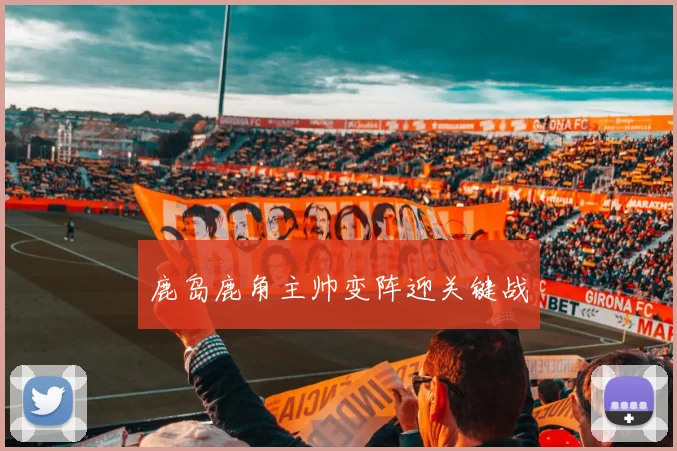 鹿岛鹿角主帅变阵迎关键战