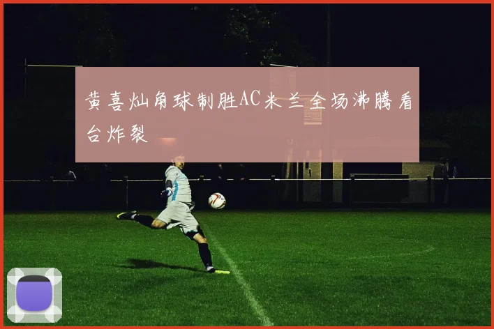 黄喜灿角球制胜AC米兰全场沸腾看台炸裂
