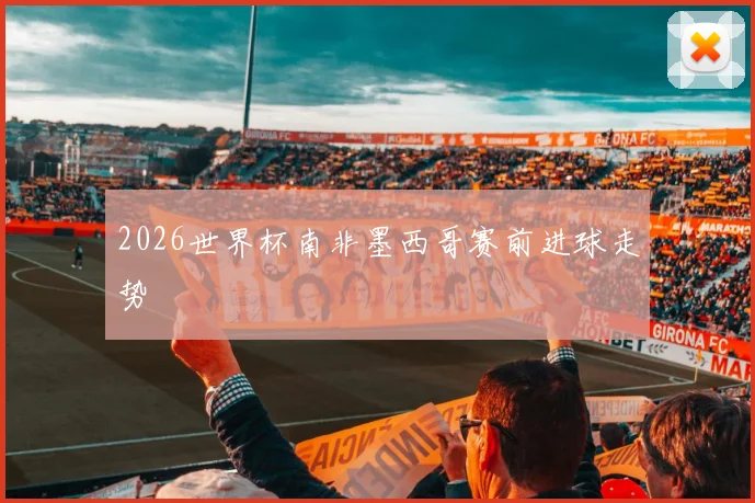 2026世界杯南非墨西哥赛前进球走势