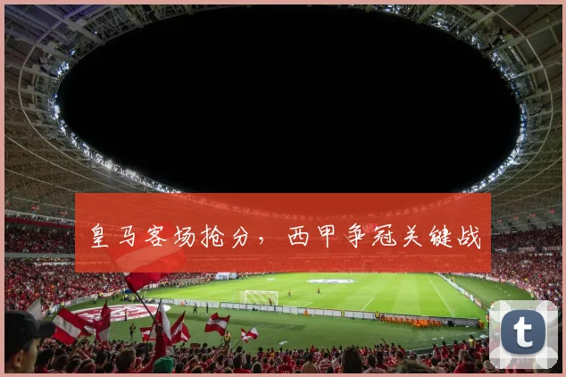 皇马客场抢分，西甲争冠关键战