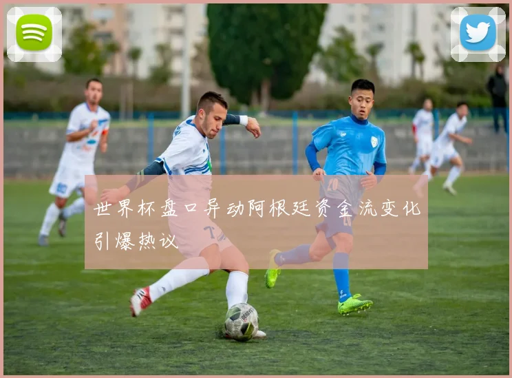 世界杯盘口异动阿根廷资金流变化引爆热议