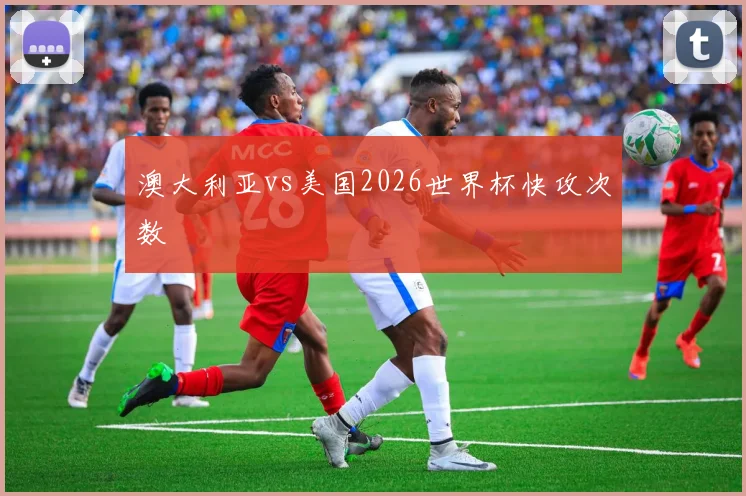 澳大利亚vs美国2026世界杯快攻次数