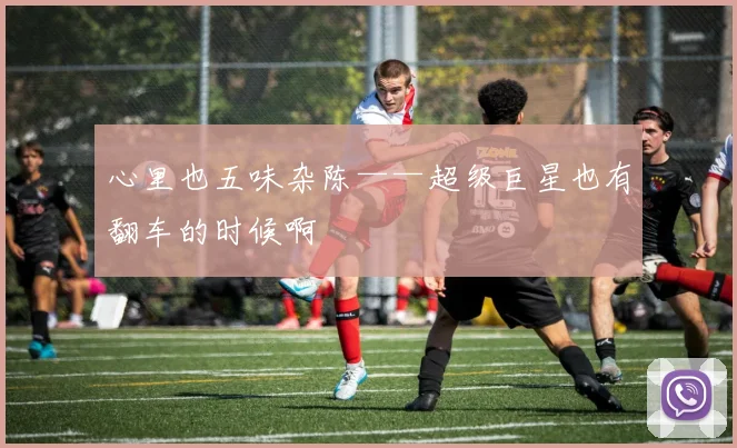 心里也五味杂陈——超级巨星也有翻车的时候啊