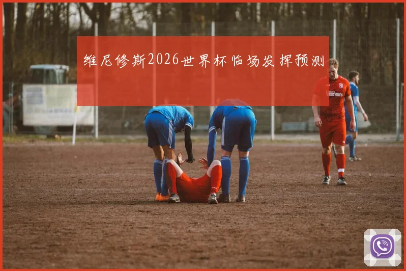维尼修斯2026世界杯临场发挥预测