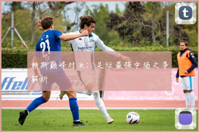 赖斯巅峰对决：足坛最强中场之争解析