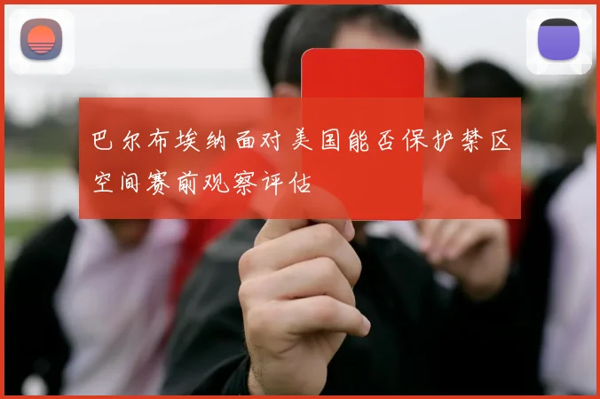 巴尔布埃纳面对美国能否保护禁区空间赛前观察评估