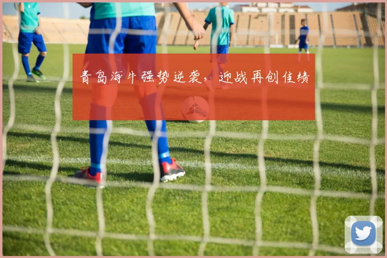 青岛海牛强势逆袭，迎战再创佳绩