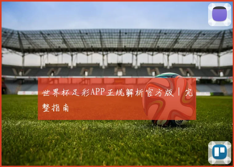 世界杯足彩APP正规解析官方版｜完整指南