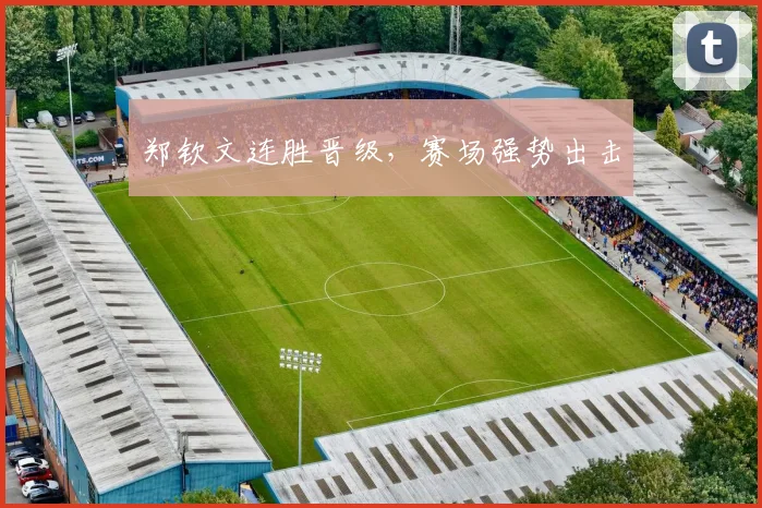 郑钦文连胜晋级，赛场强势出击
