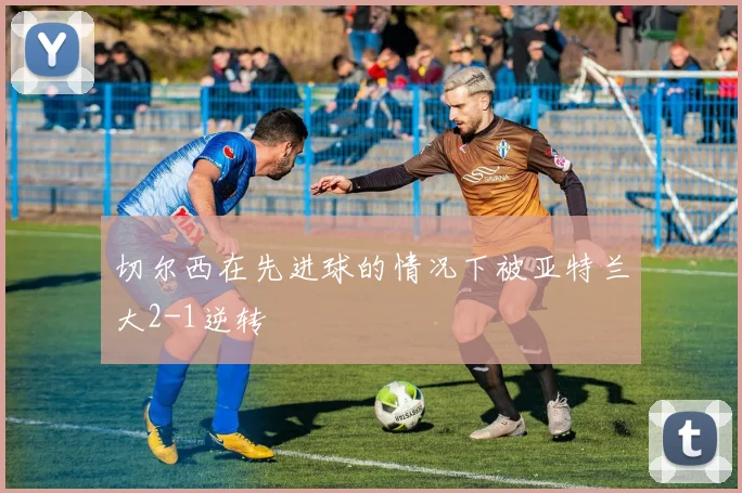 切尔西在先进球的情况下被亚特兰大2-1逆转