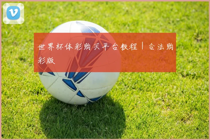 世界杯体彩购买平台教程｜合法购彩版