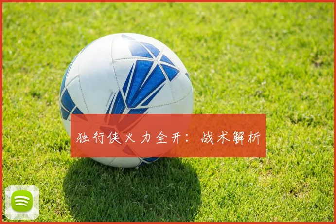 独行侠火力全开：战术解析