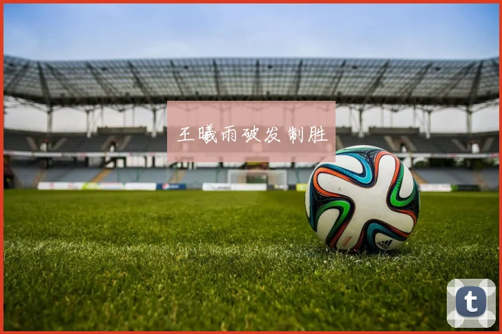 王曦雨破发制胜