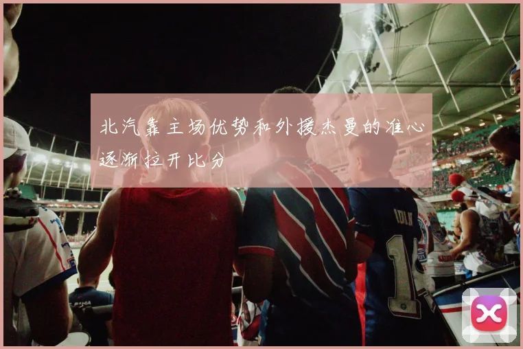北汽靠主场优势和外援杰曼的准心逐渐拉开比分