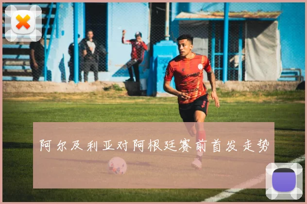 阿尔及利亚对阿根廷赛前首发走势