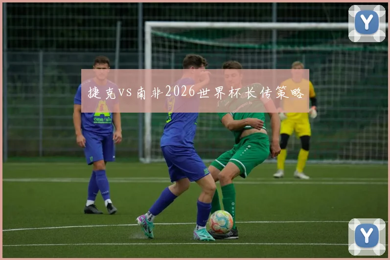 捷克vs南非2026世界杯长传策略