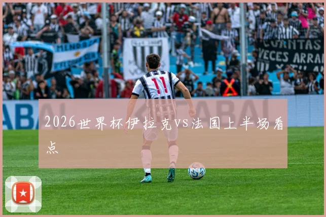 2026世界杯伊拉克vs法国上半场看点