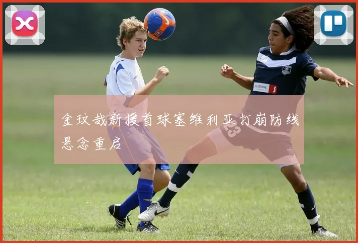 金玟哉新援首球塞维利亚打崩防线悬念重启