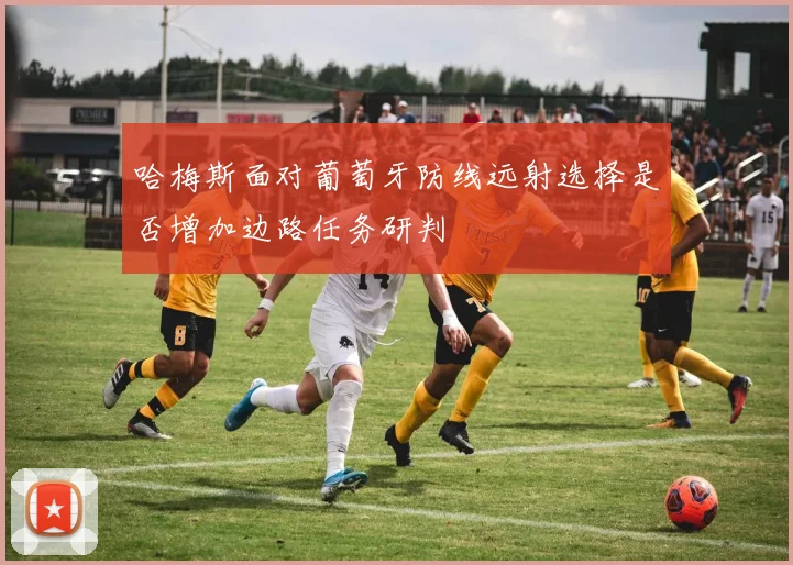 哈梅斯面对葡萄牙防线远射选择是否增加边路任务研判