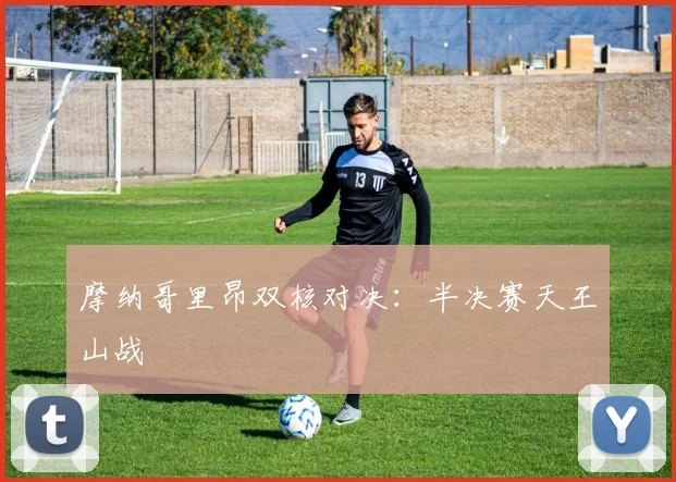 摩纳哥里昂双核对决：半决赛天王山战