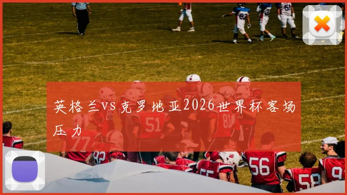 英格兰vs克罗地亚2026世界杯客场压力