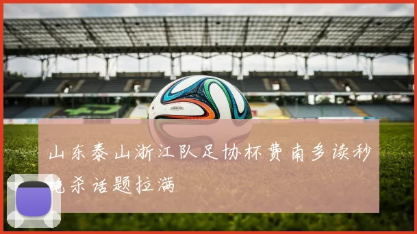 山东泰山浙江队足协杯费南多读秒绝杀话题拉满