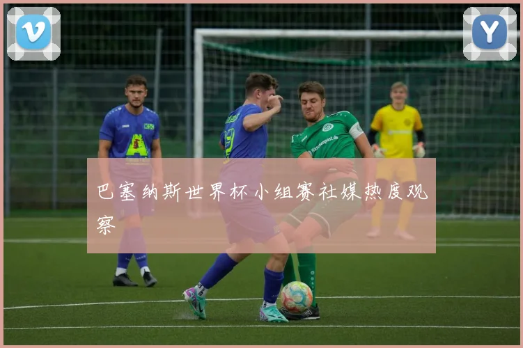 巴塞纳斯世界杯小组赛社媒热度观察