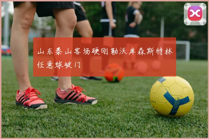 山东泰山客场硬刚勒沃库森斯特林任意球破门
