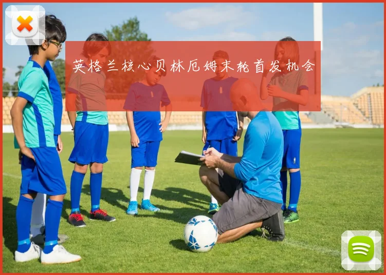 英格兰核心贝林厄姆末轮首发机会