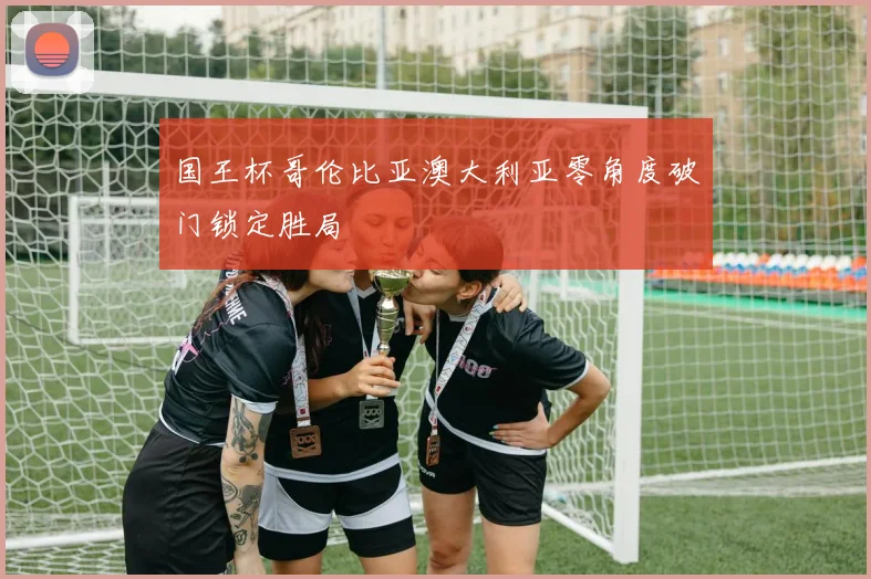 国王杯哥伦比亚澳大利亚零角度破门锁定胜局
