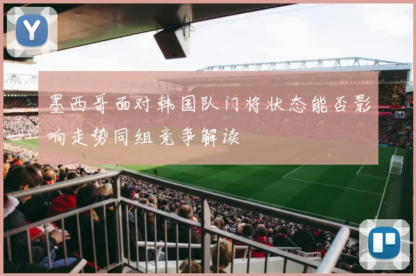 墨西哥面对韩国队门将状态能否影响走势同组竞争解读