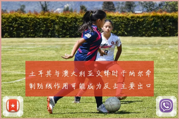 土耳其与澳大利亚交锋时于纳尔牵制防线作用可能成为反击主要出口