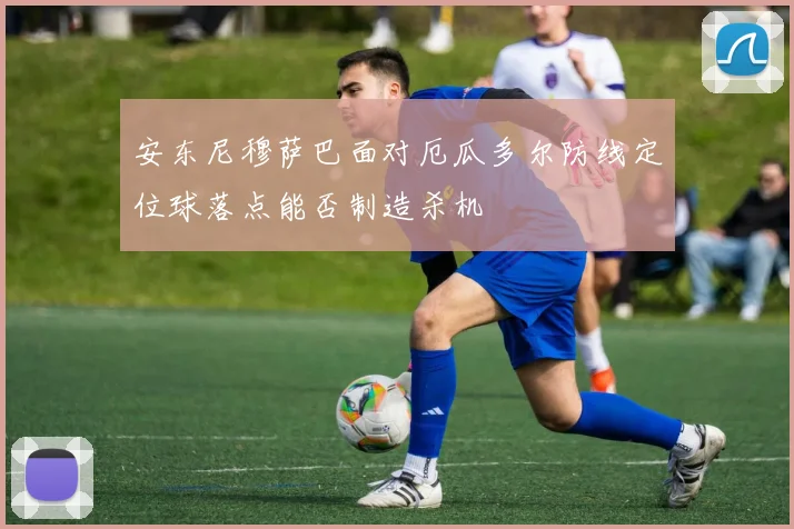 安东尼穆萨巴面对厄瓜多尔防线定位球落点能否制造杀机