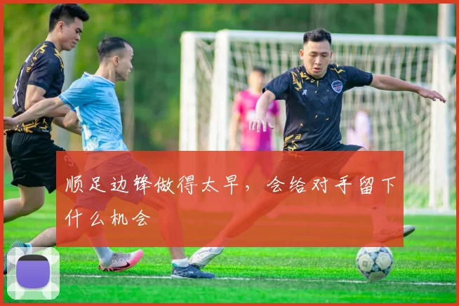 顺足边锋做得太早，会给对手留下什么机会