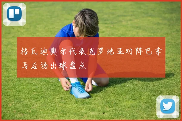 格瓦迪奥尔代表克罗地亚对阵巴拿马后场出球盘点