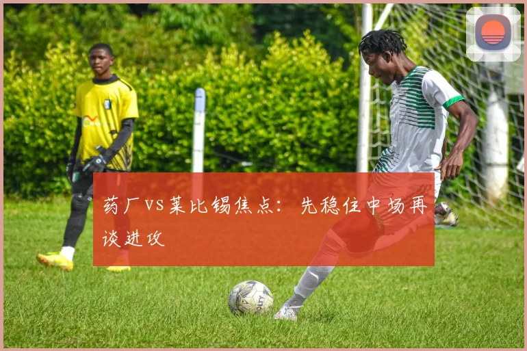 药厂vs莱比锡焦点：先稳住中场再谈进攻