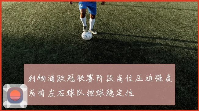 利物浦欧冠联赛阶段高位压迫强度或将左右球队控球稳定性