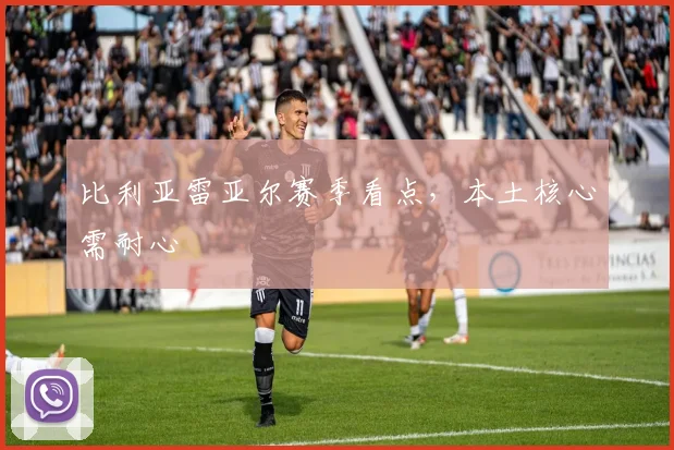 比利亚雷亚尔赛季看点，本土核心需耐心
